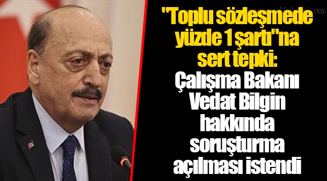 "Toplu sözleşmede yüzde 1 şartı"na sert tepki: Çalışma Bakanı Vedat Bilgin hakkında soruşturma açılması istendi