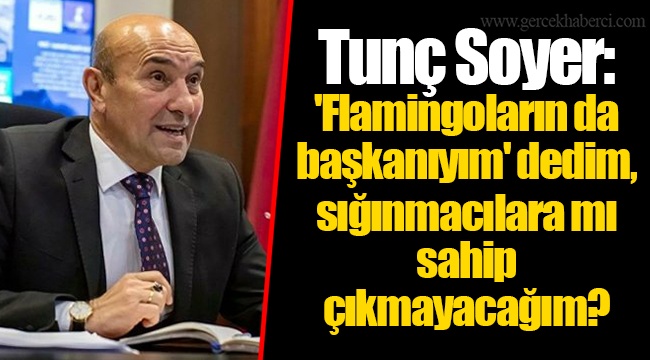 Tunç Soyer: 'Flamingoların da başkanıyım' dedim, sığınmacılara mı sahip çıkmayacağım?