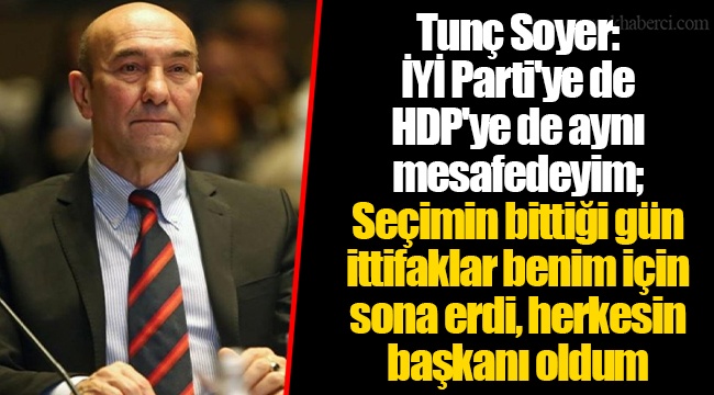 Tunç Soyer: İYİ Parti'ye de HDP'ye de aynı mesafedeyim; Seçimin bittiği gün ittifaklar benim için sona erdi, herkesin başkanı oldum