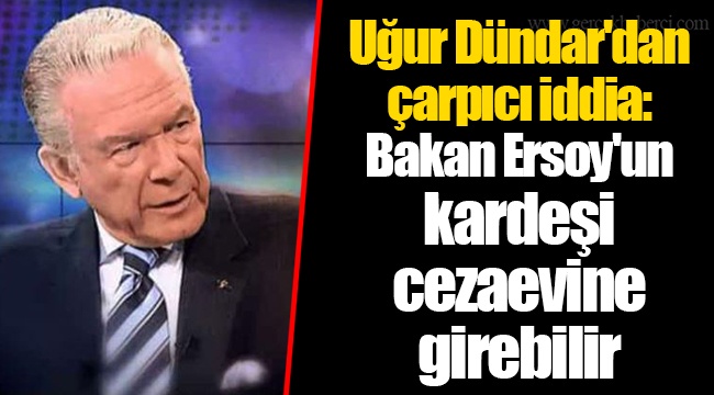 Uğur Dündar'dan çarpıcı iddia: Bakan Ersoy'un kardeşi cezaevine girebilir