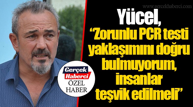 Yücel, “Zorunlu PCR testi yaklaşımını doğru bulmuyorum, insanlar teşvik edilmeli"