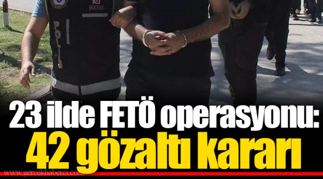 23 ilde FETÖ operasyonu: 42 gözaltı kararı