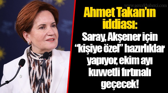 Ahmet Takan’ın iddiası: Saray, Akşener için “kişiye özel” hazırlıklar yapıyor, ekim ayı kuvvetli fırtınalı geçecek!