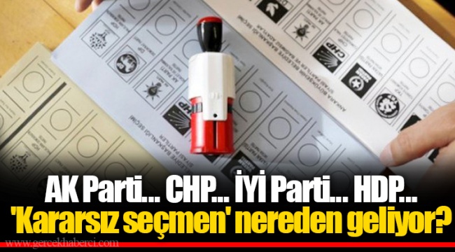AK Parti... CHP... İYİ Parti... HDP... 'Kararsız seçmen' nereden geliyor?