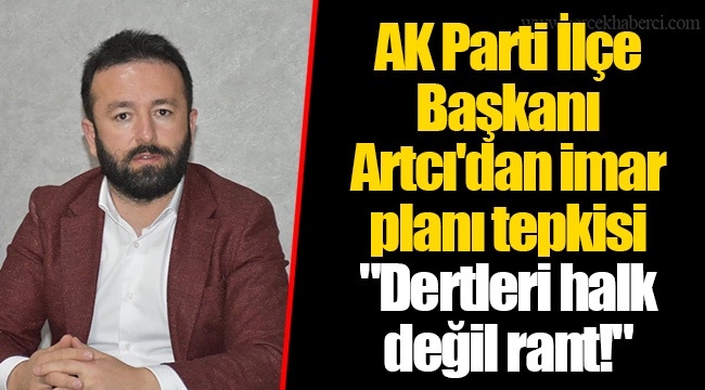 AK Parti İlçe Başkanı Artcı'dan imar planı tepkisi "Dertleri halk değil rant!" 