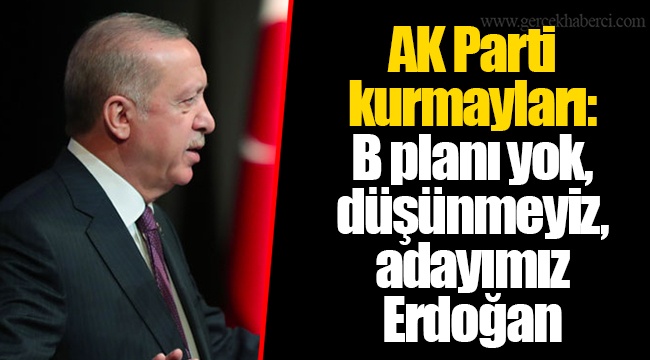 AK Parti kurmayları: B planı yok, düşünmeyiz, adayımız Erdoğan