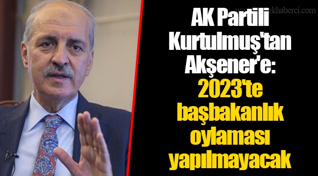 AK Partili Kurtulmuş'tan Akşener'e: 2023'te başbakanlık oylaması yapılmayacak
