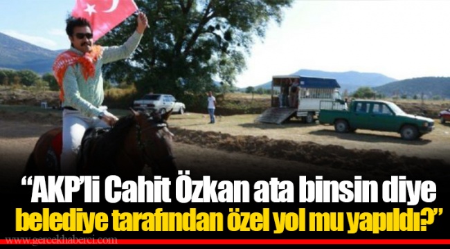 “AKP’li Cahit Özkan ata binsin diye belediye tarafından özel yol mu yapıldı?”