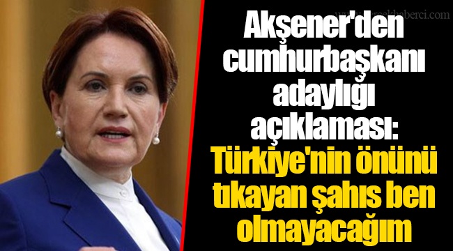 Akşener'den cumhurbaşkanı adaylığı açıklaması: Türkiye'nin önünü tıkayan şahıs ben olmayacağım