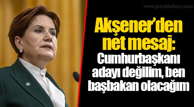 Akşener’den net mesaj: Cumhurbaşkanı adayı değilim, ben başbakan olacağım