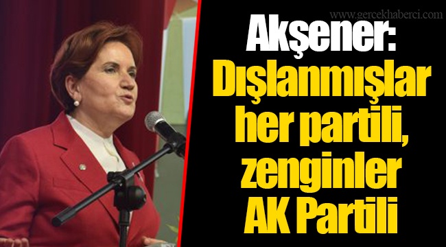 Akşener: Dışlanmışlar her partili, zenginler AK Partili