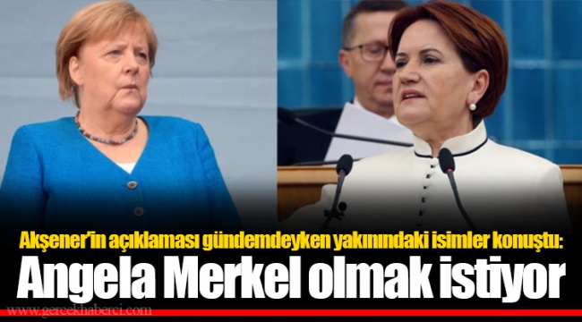 Akşener'in açıklaması gündemdeyken yakınındaki isimler konuştu: Angela Merkel olmak istiyor
