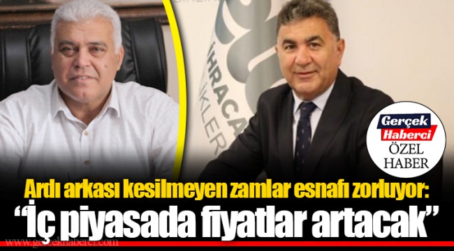 Ardı arkası kesilmeyen zamlar esnafı zorluyor: “İç piyasada fiyatlar artacak”