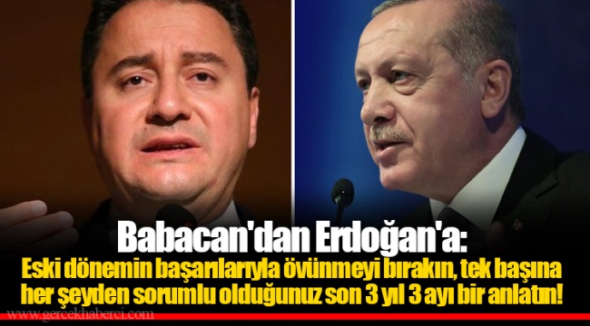 Babacan'dan Erdoğan'a: Eski dönemin başarılarıyla övünmeyi bırakın, tek başına her şeyden sorumlu olduğunuz son 3 yıl 3 ayı bir anlatın!