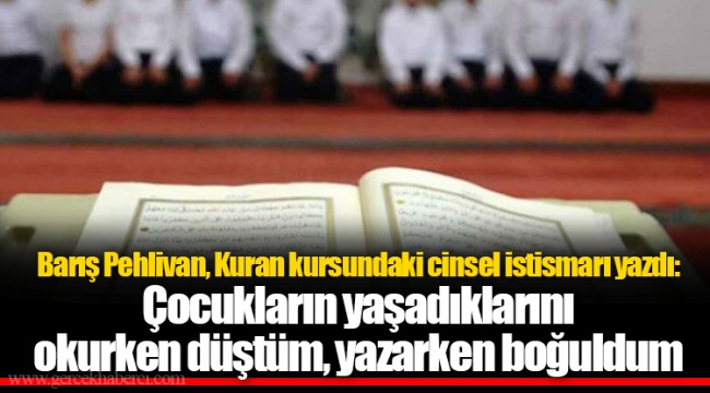 Barış Pehlivan, Kuran kursundaki cinsel istismarı yazdı: Çocukların yaşadıklarını okurken düştüm, yazarken boğuldum