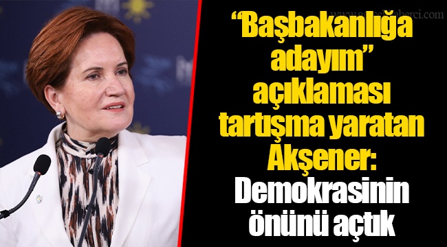 “Başbakanlığa adayım” açıklaması tartışma yaratan Akşener: Demokrasinin önünü açtık