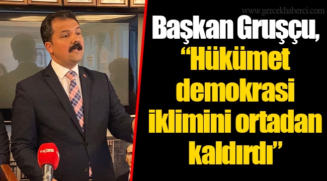 Başkan Gruşçu, “Hükümet demokrasi iklimini ortadan kaldırdı”