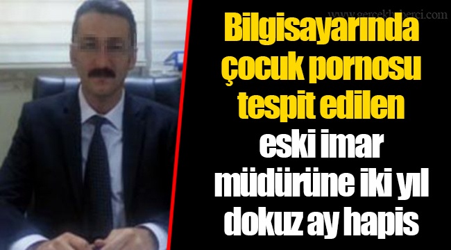 Bilgisayarında çocuk pornosu tespit edilen eski imar müdürüne iki yıl dokuz ay hapis