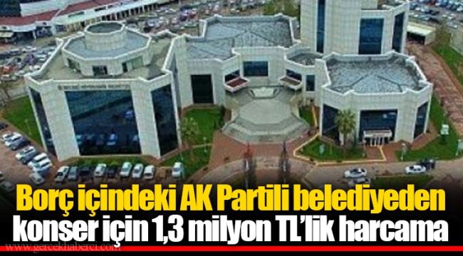 Borç içindeki AK Partli belediyeden konser için 1,3 milyon TL’lik harcama