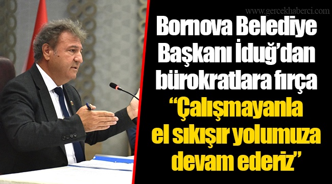 Bornova Belediye Başkanı İduğ’dan bürokratlara fırça “Çalışmayanla el sıkışır yolumuza devam ederiz”