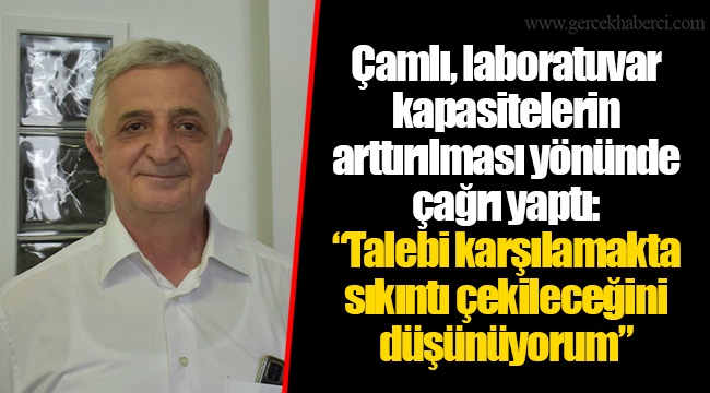 Çamlı, laboratuvar kapasitelerin arttırılması yönünde çağrı yaptı: “Talebi karşılamakta sıkıntı çekileceğini düşünüyorum”