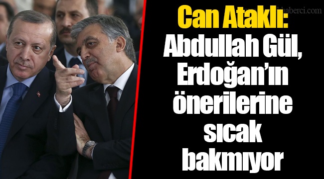 Can Ataklı: Abdullah Gül, Erdoğan’ın önerilerine sıcak bakmıyor