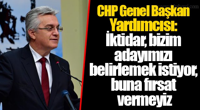 CHP Genel Başkan Yardımcısı: İktidar, bizim adayımızı belirlemek istiyor, buna fırsat vermeyiz