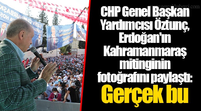 CHP Genel Başkan Yardımcısı Öztunç, Erdoğan'ın Kahramanmaraş mitinginin fotoğrafını paylaştı: Gerçek bu