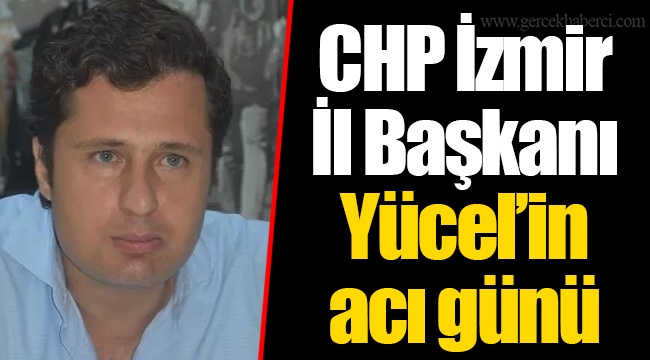 CHP İzmir İl Başkanı Yücel'in acı günü