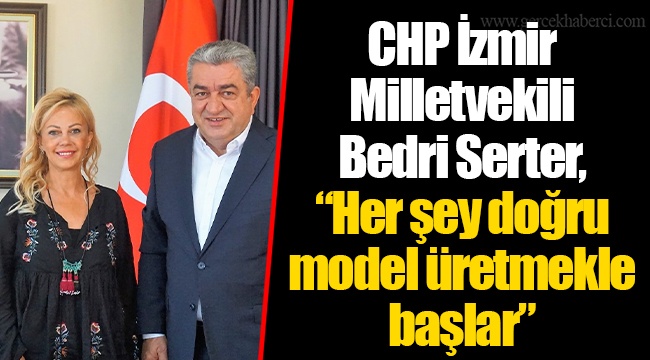 CHP İzmir Milletvekili Bedri Serter, “Her şey doğru model üretmekle başlar”  