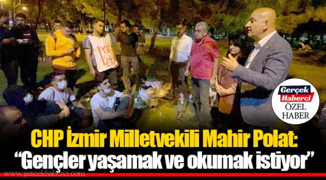 CHP İzmir Milletvekili Mahir Polat: “Gençler yaşamak ve okumak istiyor”