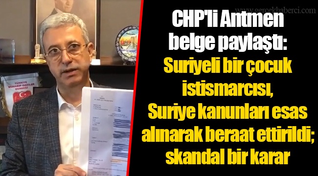 CHP'li Antmen belge paylaştı: Suriyeli bir çocuk istismarcısı, Suriye kanunları esas alınarak beraat ettirildi; skandal bir karar