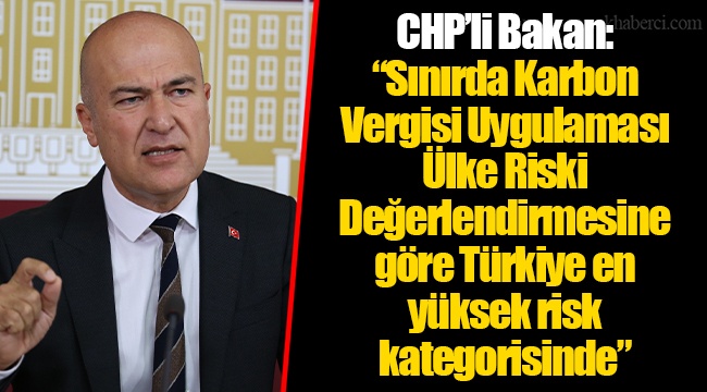 CHP’li Bakan: “Sınırda Karbon Vergisi Uygulaması Ülke Riski Değerlendirmesine göre Türkiye en yüksek risk kategorisinde”