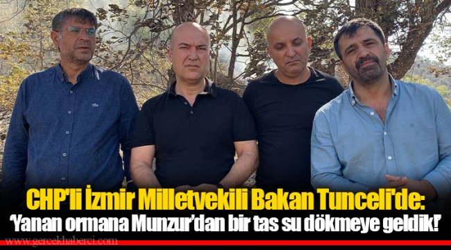CHP'li Bakan Tunceli'de: ‘Yanan ormana Munzur’dan bir tas su dökmeye geldik!’