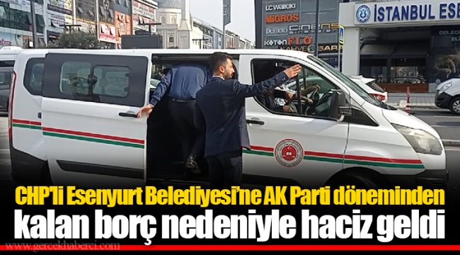 CHP'li Esenyurt Belediyesi’ne AK Parti döneminden kalan borç nedeniyle haciz geldi