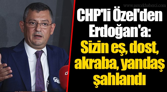 CHP'li Özel'den Erdoğan'a: Sizin eş, dost, akraba, yandaş şahlandı