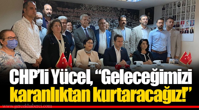 CHP’li Yücel, “Geleceğimizi karanlıktan kurtaracağız!”