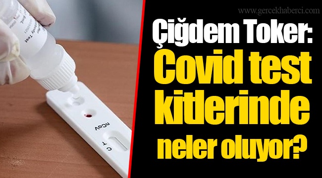 Çiğdem Toker: Covid test kitlerinde neler oluyor?