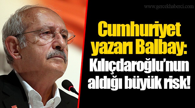 Cumhuriyet yazarı Balbay: Kılıçdaroğlu'nun aldığı büyük risk!