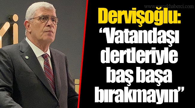Dervişoğlu: &quot;Vatandaşı dertleriyle baş başa bırakmayın”