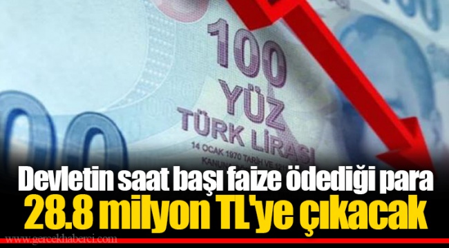 Devletin saat başı faize ödediği para 28.8 milyon TL'ye çıkacak