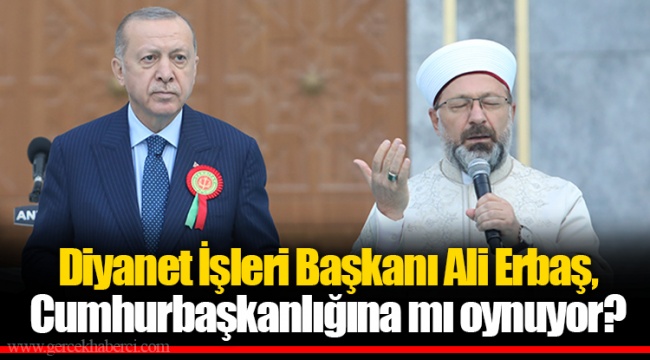 Diyanet İşleri Başkanı Ali Erbaş, Cumhurbaşkanlığına mı oynuyor?