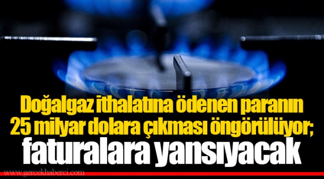 Doğalgaz ithalatına ödenen paranın 25 milyar dolara çıkması öngörülüyor; faturalara yansıyacak