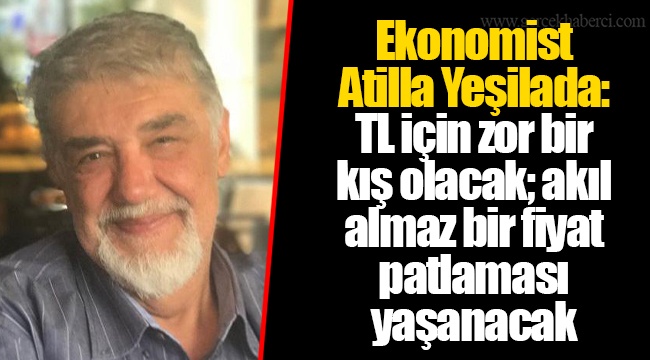 Ekonomist Atilla Yeşilada: TL için zor bir kış olacak; akıl almaz bir fiyat patlaması yaşanacak