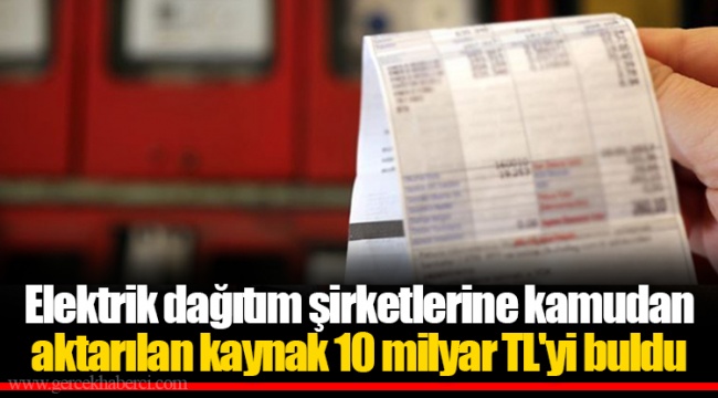 Elektrik dağıtım şirketlerine kamudan aktarılan kaynak 10 milyar TL'yi buldu