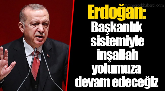 Erdoğan: Başkanlık sistemiyle inşallah yolumuza devam edeceğiz