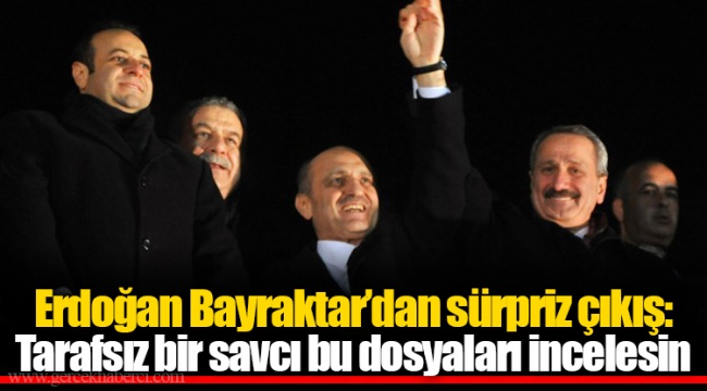 Erdoğan Bayraktar’dan sürpriz çıkış: Tarafsız bir savcı bu dosyaları incelesin