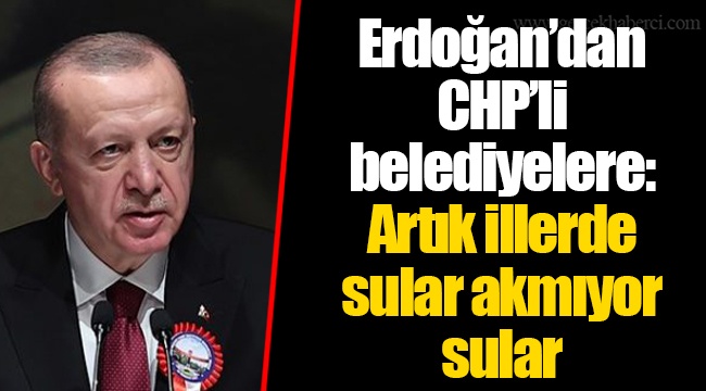 Erdoğan’dan CHP’li belediyelere: Artık illerde sular akmıyor sular