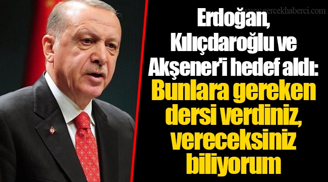 Erdoğan, Kılıçdaroğlu ve Akşener&#039;i hedef aldı: Bunlara gereken dersi verdiniz, vereceksiniz biliyorum