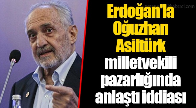 Erdoğan'la Oğuzhan Asiltürk milletvekili pazarlığında anlaştı iddiası